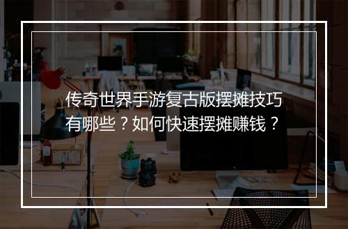 传奇世界手游复古版摆摊技巧有哪些？如何快速摆摊赚钱？