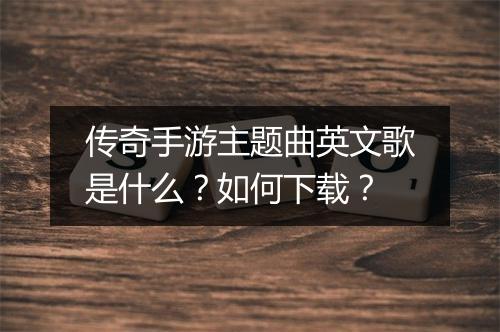 传奇手游主题曲英文歌是什么？如何下载？