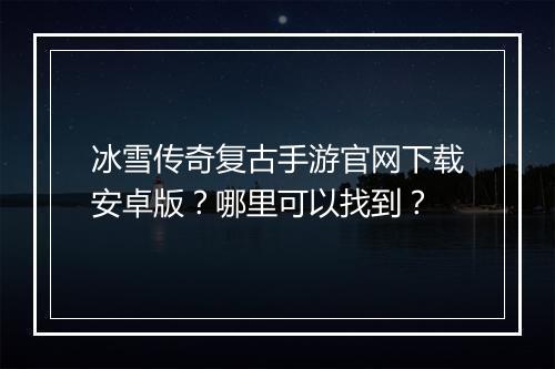 冰雪传奇复古手游官网下载安卓版？哪里可以找到？