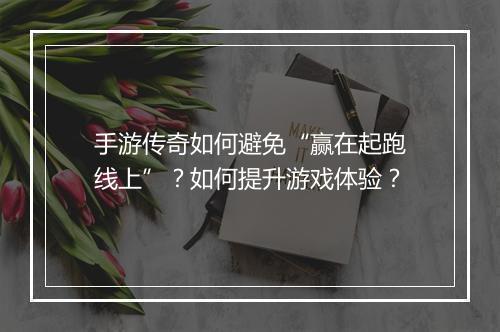 手游传奇如何避免“赢在起跑线上”？如何提升游戏体验？
