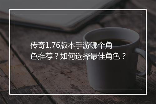 传奇1.76版本手游哪个角色推荐？如何选择最佳角色？