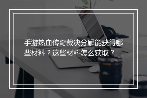 手游热血传奇裁决分解能获得哪些材料？这些材料怎么获取？