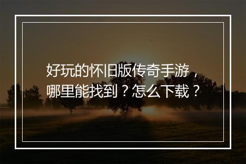 好玩的怀旧版传奇手游，哪里能找到？怎么下载？