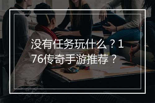 没有任务玩什么？176传奇手游推荐？