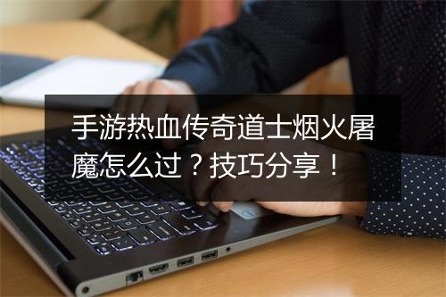 手游热血传奇道士烟火屠魔怎么过？技巧分享！