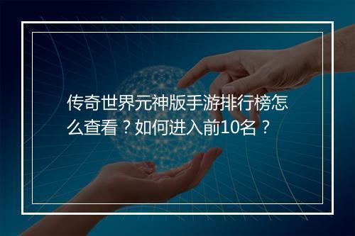 传奇世界元神版手游排行榜怎么查看？如何进入前10名？