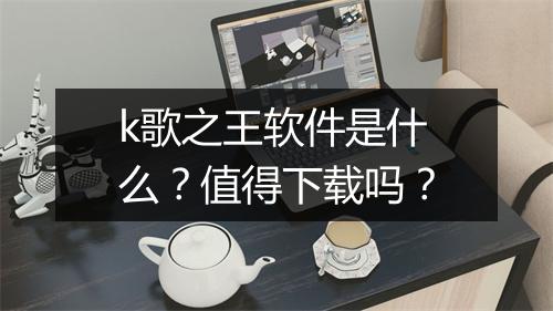 k歌之王软件是什么？值得下载吗？