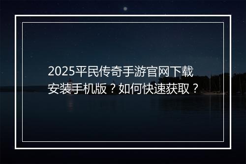 2025平民传奇手游官网下载安装手机版？如何快速获取？