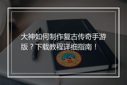 大神如何制作复古传奇手游版？下载教程详细指南！