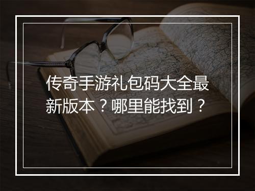 传奇手游礼包码大全最新版本？哪里能找到？