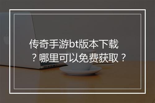传奇手游bt版本下载？哪里可以免费获取？