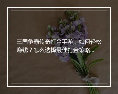三国争霸传奇打金手游，如何轻松赚钱？怎么选择最佳打金策略？