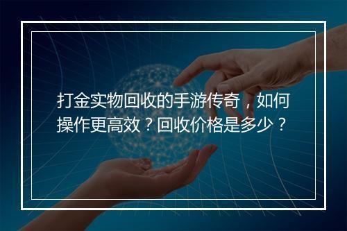打金实物回收的手游传奇，如何操作更高效？回收价格是多少？