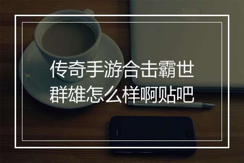 传奇手游合击霸世群雄怎么样啊贴吧