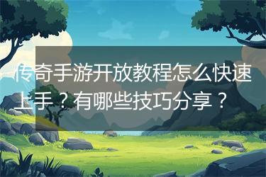 传奇手游开放教程怎么快速上手？有哪些技巧分享？