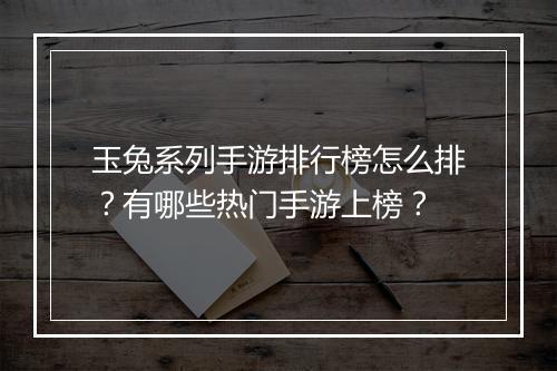 玉兔系列手游排行榜怎么排？有哪些热门手游上榜？