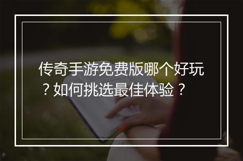 传奇手游免费版哪个好玩？如何挑选最佳体验？