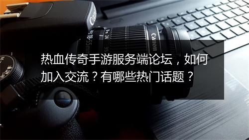 热血传奇手游服务端论坛，如何加入交流？有哪些热门话题？