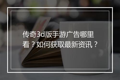 传奇3d版手游广告哪里看？如何获取最新资讯？