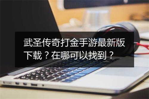 武圣传奇打金手游最新版下载？在哪可以找到？