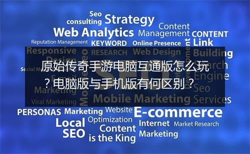 原始传奇手游电脑互通版怎么玩？电脑版与手机版有何区别？