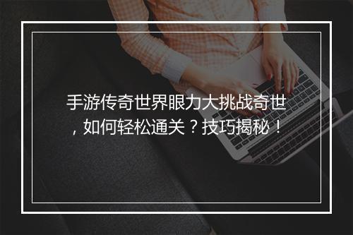 手游传奇世界眼力大挑战奇世，如何轻松通关？技巧揭秘！