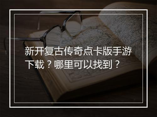 新开复古传奇点卡版手游下载？哪里可以找到？