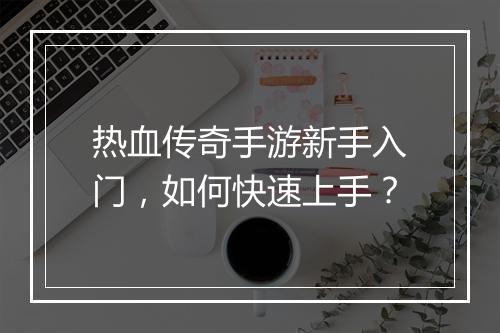 热血传奇手游新手入门，如何快速上手？