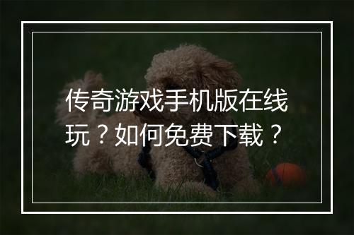 传奇游戏手机版在线玩？如何免费下载？