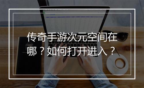 传奇手游次元空间在哪？如何打开进入？