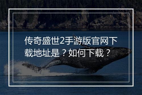 传奇盛世2手游版官网下载地址是？如何下载？