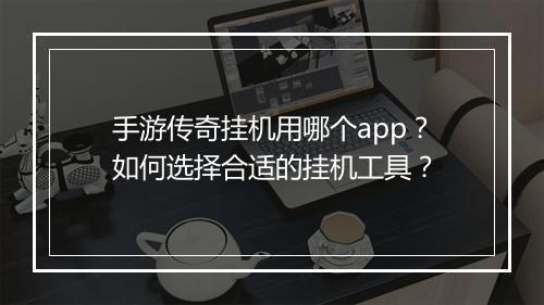 手游传奇挂机用哪个app?如何选择合适的挂机工具?