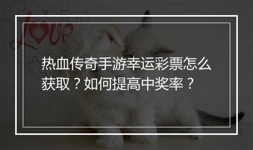 热血传奇手游幸运彩票怎么获取？如何提高中奖率？