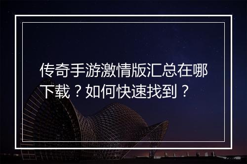 传奇手游激情版汇总在哪下载？如何快速找到？