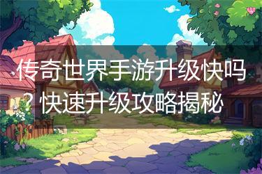 传奇世界手游升级快吗？快速升级攻略揭秘