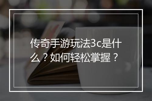 传奇手游玩法3c是什么？如何轻松掌握？