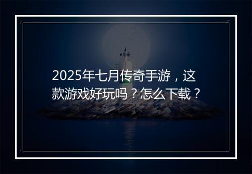 2025年七月传奇手游，这款游戏好玩吗？怎么下载？