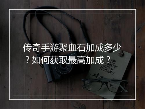 传奇手游聚血石加成多少？如何获取最高加成？