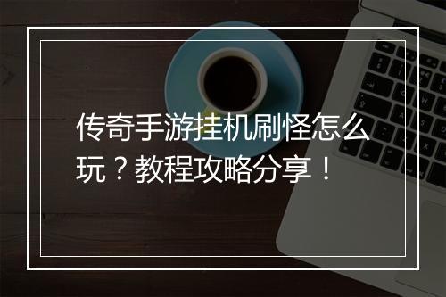 传奇手游挂机刷怪怎么玩？教程攻略分享！