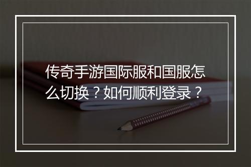 传奇手游国际服和国服怎么切换？如何顺利登录？
