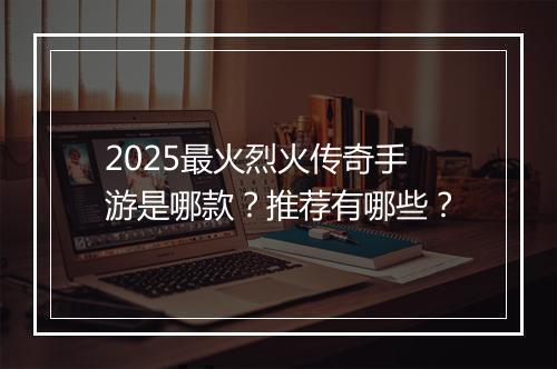 2025最火烈火传奇手游是哪款？推荐有哪些？