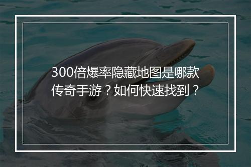 300倍爆率隐藏地图是哪款传奇手游？如何快速找到？