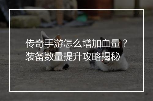 传奇手游怎么增加血量？装备数量提升攻略揭秘
