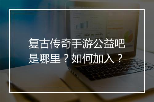 复古传奇手游公益吧是哪里？如何加入？