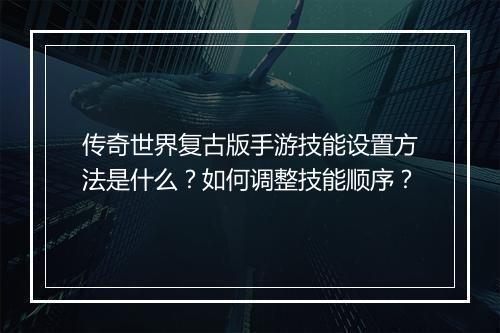 传奇世界复古版手游技能设置方法是什么？如何调整技能顺序？