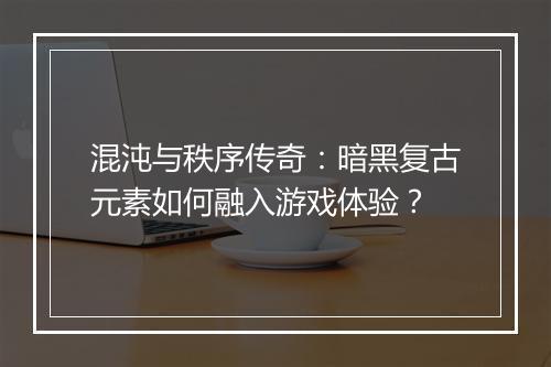 混沌与秩序传奇：暗黑复古元素如何融入游戏体验？