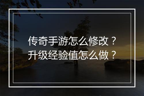 传奇手游怎么修改？升级经验值怎么做？