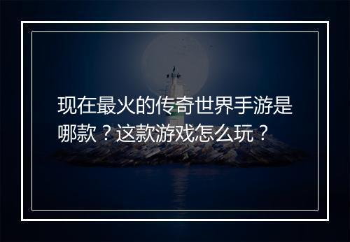 现在最火的传奇世界手游是哪款？这款游戏怎么玩？