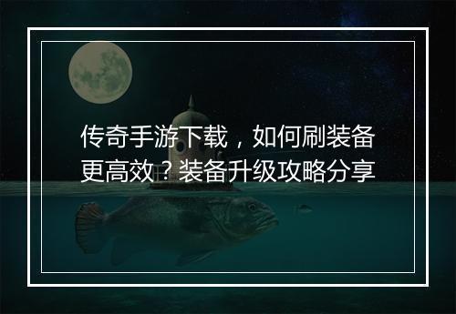传奇手游下载，如何刷装备更高效？装备升级攻略分享