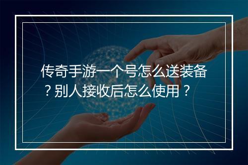传奇手游一个号怎么送装备？别人接收后怎么使用？